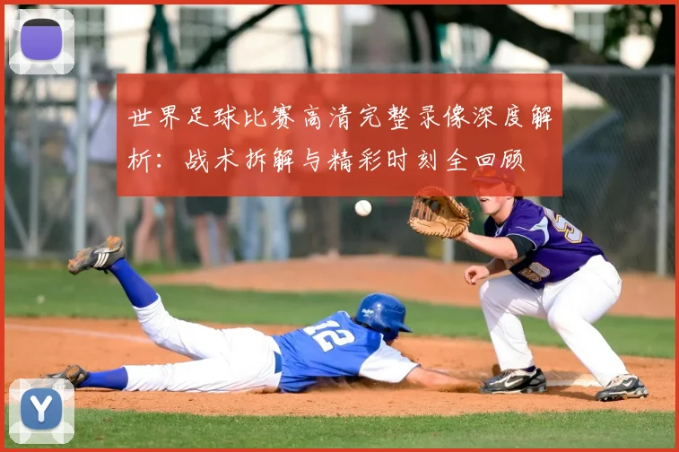世界足球比赛高清完整录像深度解析:战术拆解与精彩时刻全回顾