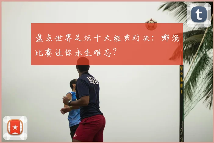 盘点世界足坛十大经典对决:哪场比赛让你永生难忘?