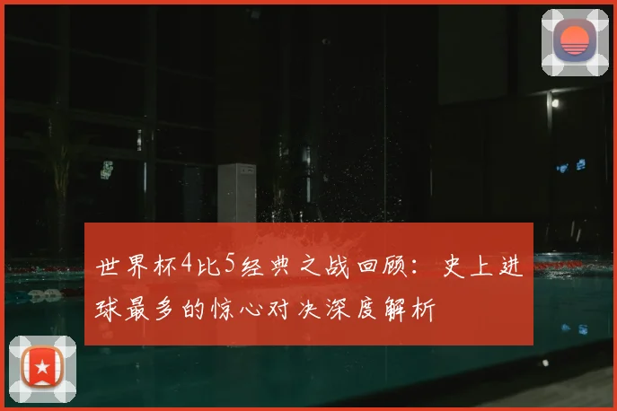 世界杯4比5经典之战回顾:史上进球最多的惊心对决深度解析