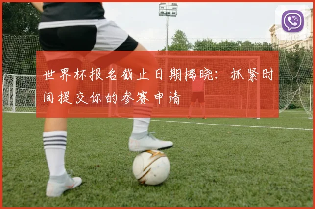 世界杯报名截止日期揭晓:抓紧时间提交你的参赛申请