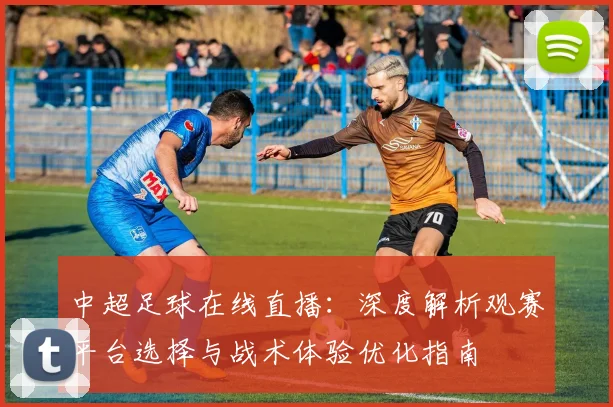 中超足球在线直播：深度解析观赛平台选择与战术体验优化指南
