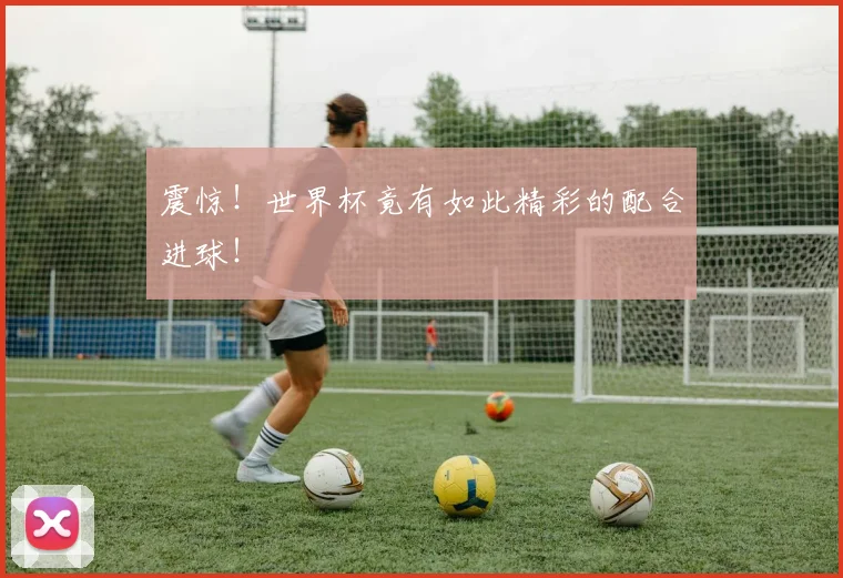 震惊!世界杯竟有如此精彩的配合进球!