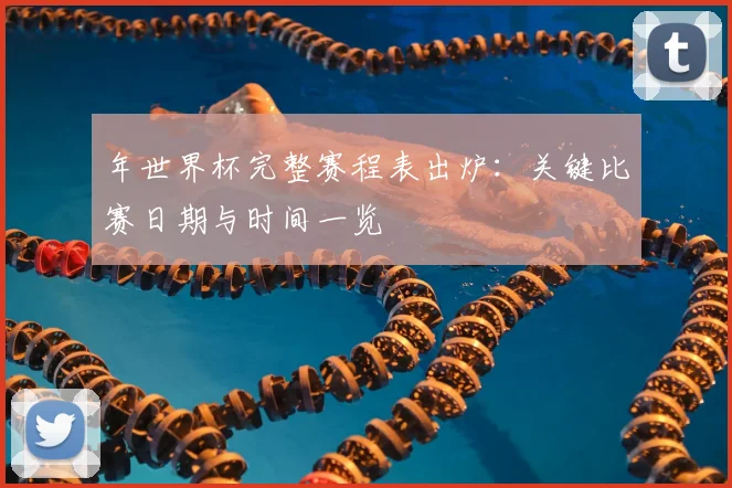 年世界杯完整赛程表出炉:关键比赛日期与时间一览
