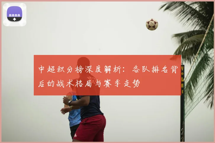 中超积分榜深度解析:各队排名背后的战术格局与赛季走势