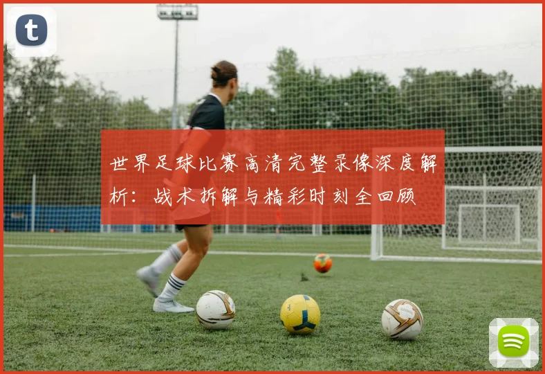 世界足球比赛高清完整录像深度解析:战术拆解与精彩时刻全回顾