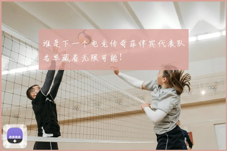 谁是下一个电竞传奇菲律宾代表队名单藏着无限可能!