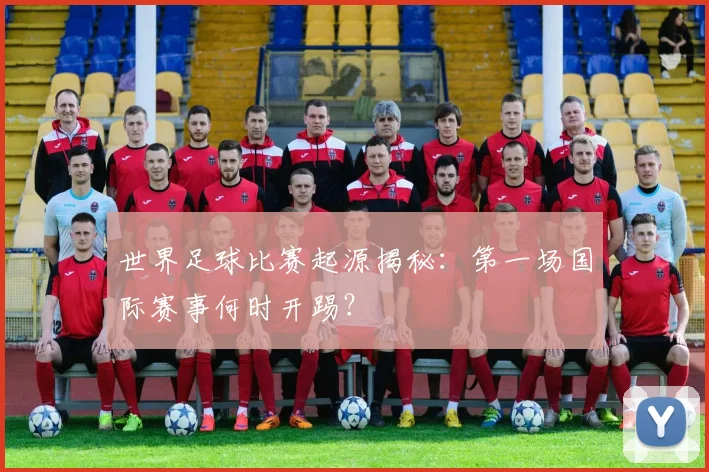 世界足球比赛起源揭秘:第一场国际赛事何时开踢?