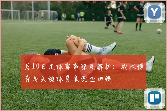 月10日足球赛事深度解析:战术博弈与关键球员表现全回顾