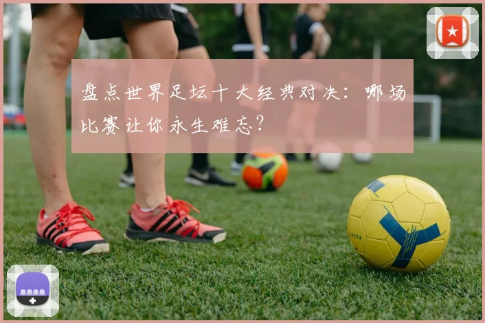 盘点世界足坛十大经典对决:哪场比赛让你永生难忘?