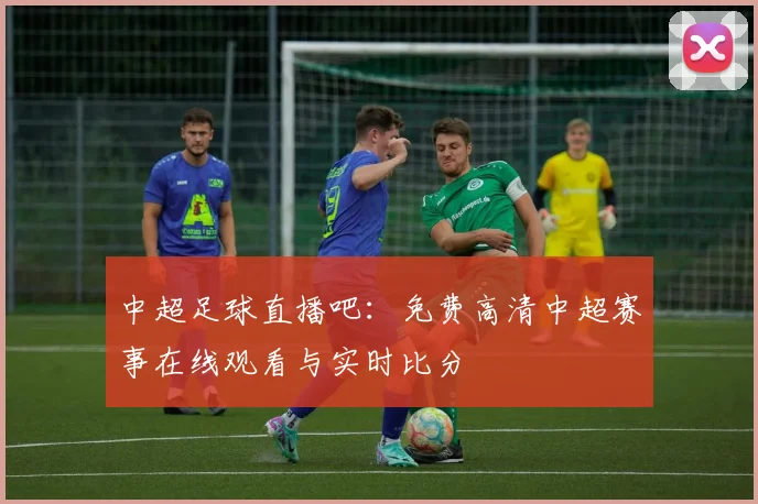 中超足球直播吧:免费高清中超赛事在线观看与实时比分