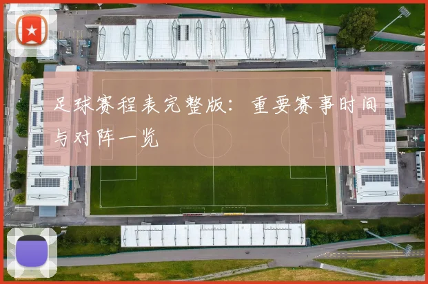 足球赛程表完整版:重要赛事时间与对阵一览