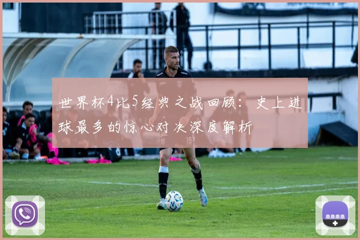 世界杯4比5经典之战回顾:史上进球最多的惊心对决深度解析