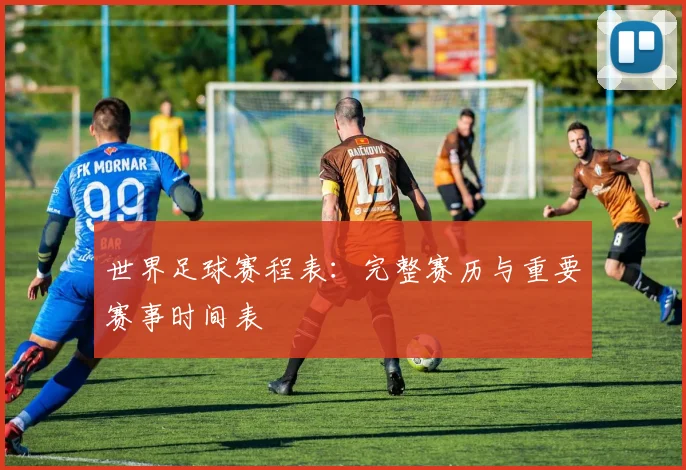 世界足球赛程表：完整赛历与重要赛事时间表