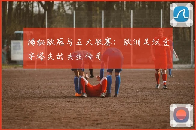 揭秘欧冠与五大联赛:欧洲足坛金字塔尖的共生传奇