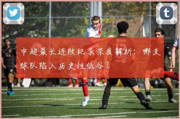 中超最长连败纪录深度解析:哪支球队陷入历史性低谷?