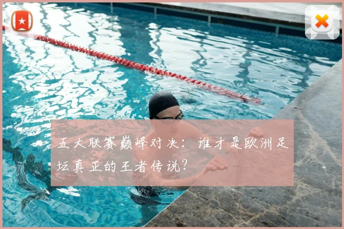 五大联赛巅峰对决:谁才是欧洲足坛真正的王者传说?