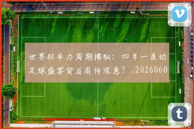 世界杯举办周期揭秘：四年一度的足球盛宴背后有何深意？_20260609201254