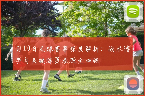 月10日足球赛事深度解析:战术博弈与关键球员表现全回顾