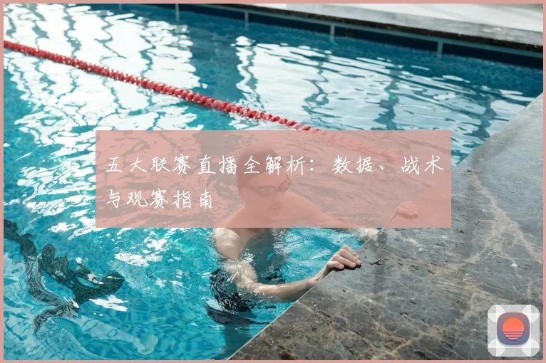 五大联赛直播全解析:数据、战术与观赛指南
