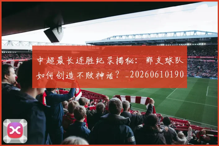 中超最长连胜纪录揭秘:那支球队如何创造不败神话?_20260610190426