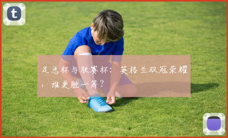 足总杯与联赛杯:英格兰双冠荣耀,谁更胜一筹?