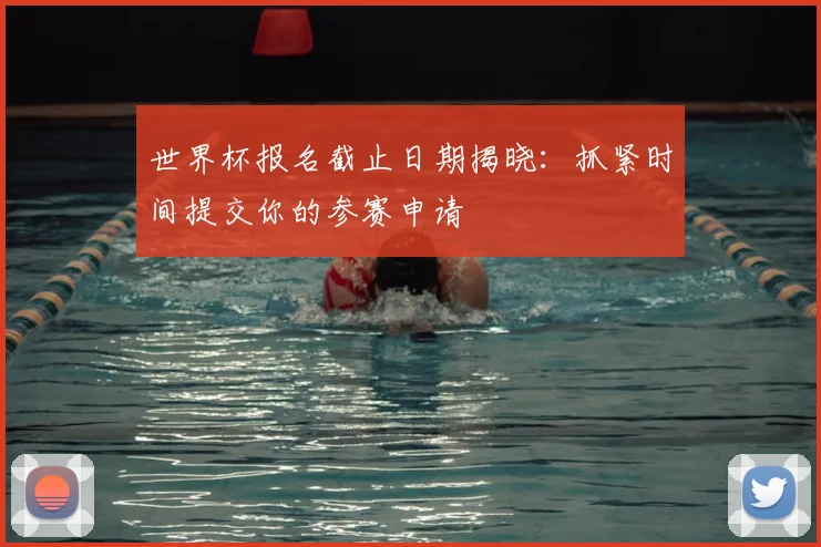 世界杯报名截止日期揭晓：抓紧时间提交你的参赛申请