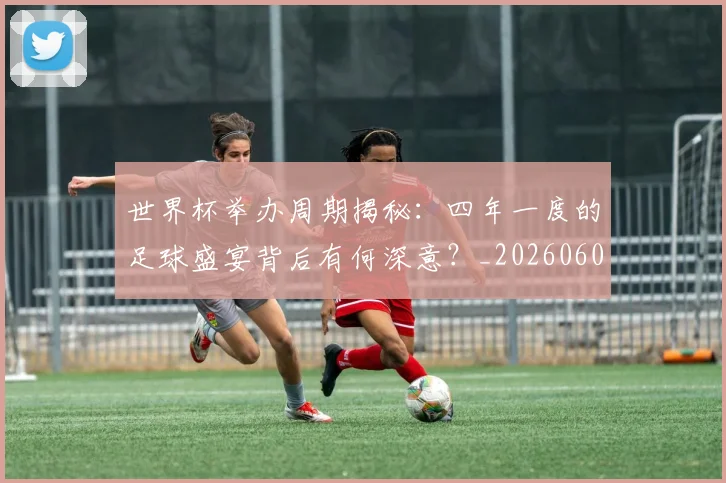世界杯举办周期揭秘:四年一度的足球盛宴背后有何深意?_20260609201254