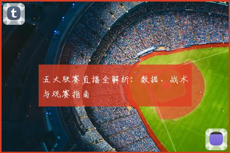 五大联赛直播全解析:数据、战术与观赛指南