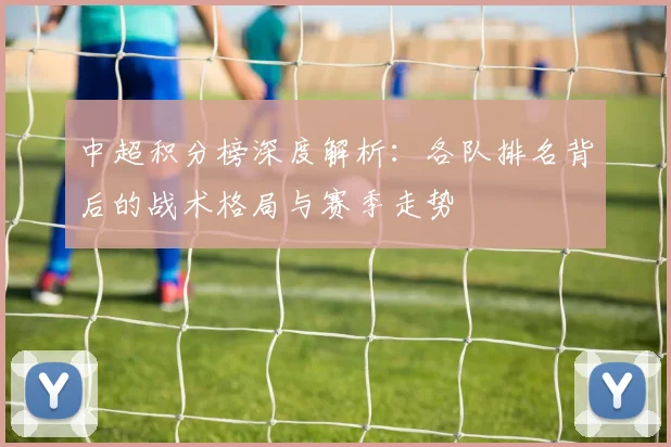 中超积分榜深度解析：各队排名背后的战术格局与赛季走势