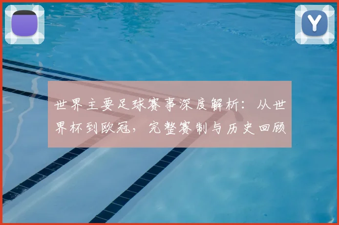 世界主要足球赛事深度解析：从世界杯到欧冠，完整赛制与历史回顾_20260609201241