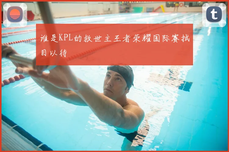 谁是KPL的救世主王者荣耀国际赛拭目以待