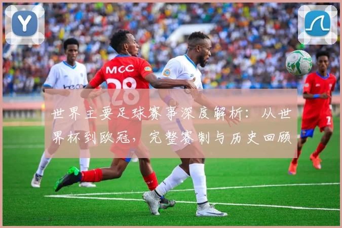 世界主要足球赛事深度解析：从世界杯到欧冠，完整赛制与历史回顾_20260609201241
