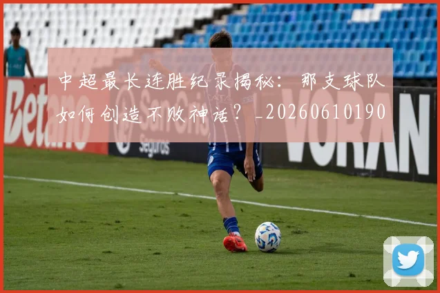 中超最长连胜纪录揭秘:那支球队如何创造不败神话?_20260610190426